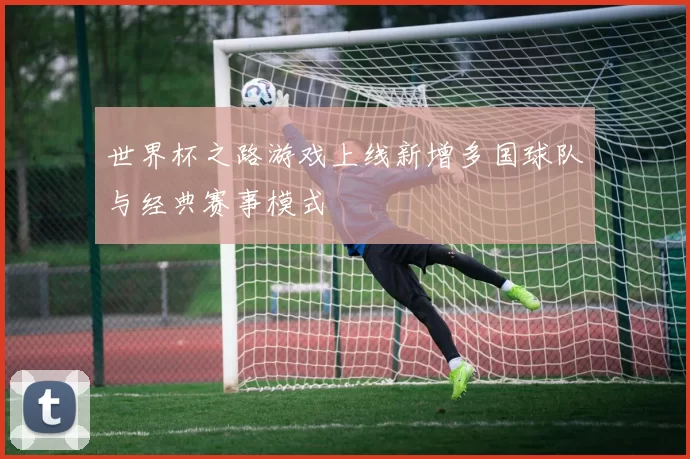 世界杯之路游戏上线新增多国球队与经典赛事模式