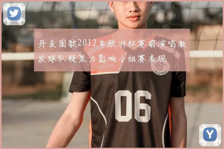 丹麦国歌2012年欧洲杯赛前演唱激发球队凝聚力影响小组赛表现