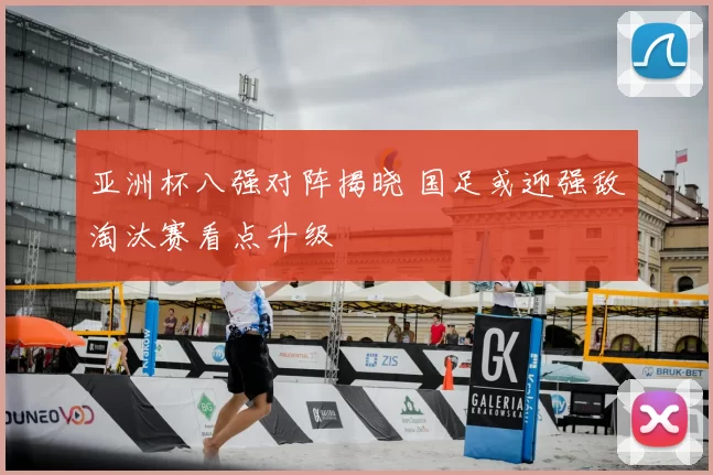 亚洲杯八强对阵揭晓 国足或迎强敌淘汰赛看点升级