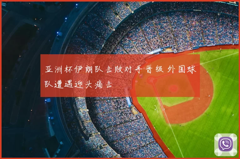 亚洲杯伊朗队击败对手晋级 外国球队遭遇迎头痛击
