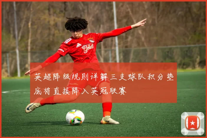 英超降级规则详解三支球队积分垫底将直接降入英冠联赛