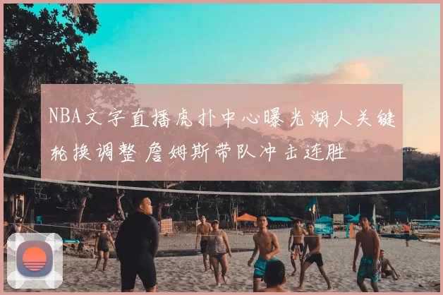 NBA文字直播虎扑中心曝光湖人关键轮换调整 詹姆斯带队冲击连胜