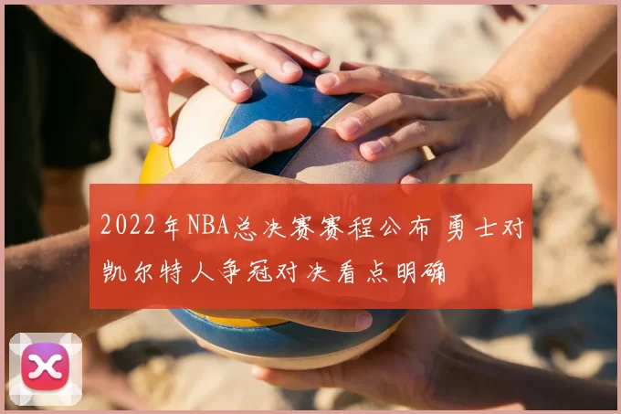 2022年NBA总决赛赛程公布 勇士对凯尔特人争冠对决看点明确