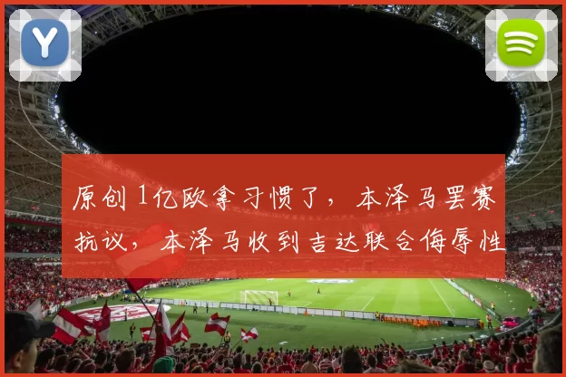 原创 1亿欧拿习惯了，本泽马罢赛抗议，本泽马收到吉达联合侮辱性的报价