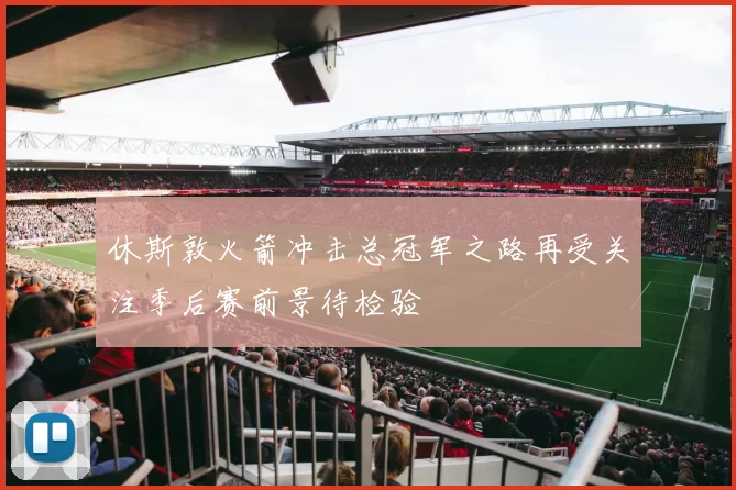 休斯敦火箭冲击总冠军之路再受关注季后赛前景待检验