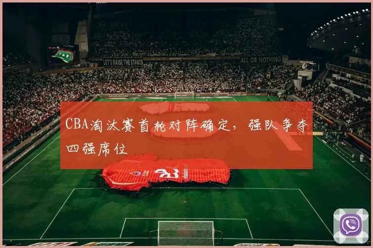 CBA淘汰赛首轮对阵确定，强队争夺四强席位