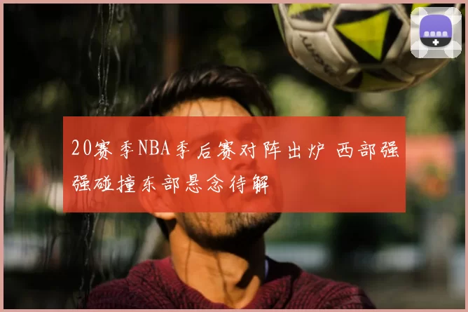 20赛季NBA季后赛对阵出炉 西部强强碰撞东部悬念待解