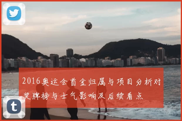 2016奥运会首金归属与项目分析对奖牌榜与士气影响及后续看点