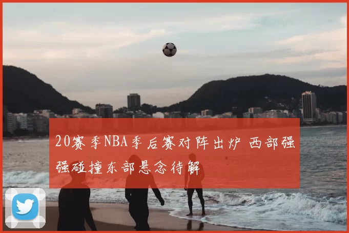 20赛季NBA季后赛对阵出炉 西部强强碰撞东部悬念待解