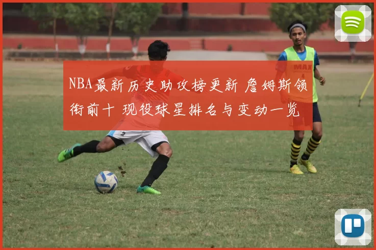 NBA最新历史助攻榜更新 詹姆斯领衔前十 现役球星排名与变动一览