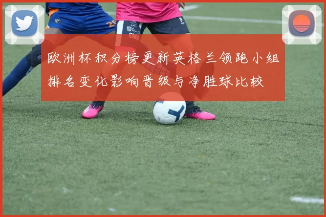 欧洲杯积分榜更新英格兰领跑小组排名变化影响晋级与净胜球比较