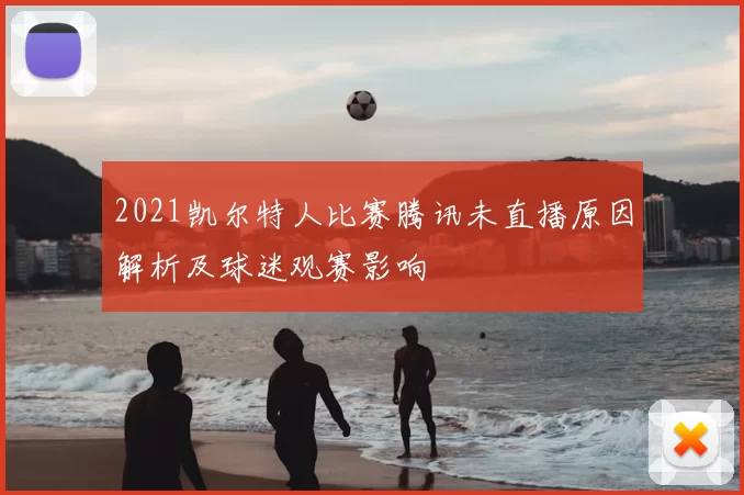 2021凯尔特人比赛腾讯未直播原因解析及球迷观赛影响