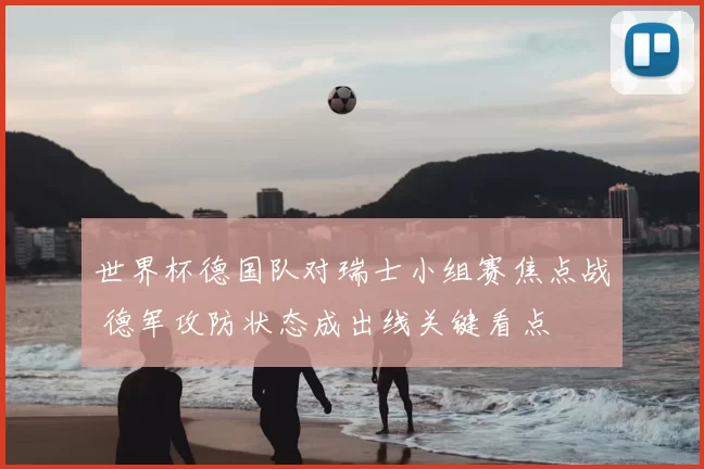 世界杯德国队对瑞士小组赛焦点战 德军攻防状态成出线关键看点