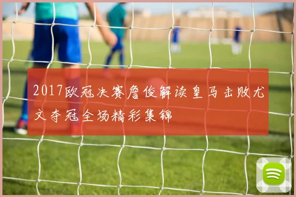 2017欧冠决赛詹俊解读皇马击败尤文夺冠全场精彩集锦