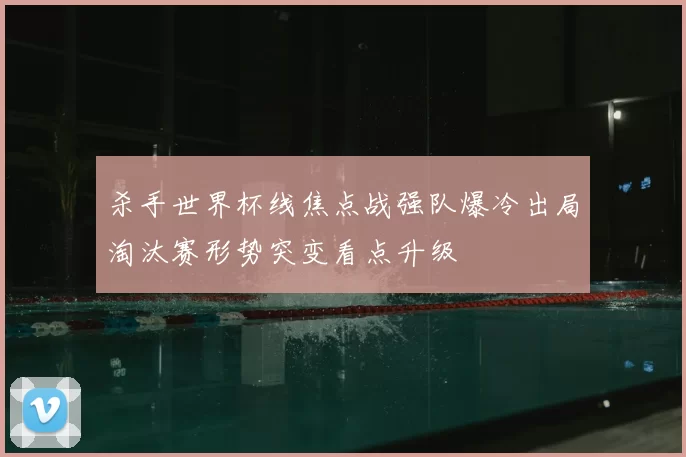 杀手世界杯线焦点战强队爆冷出局淘汰赛形势突变看点升级