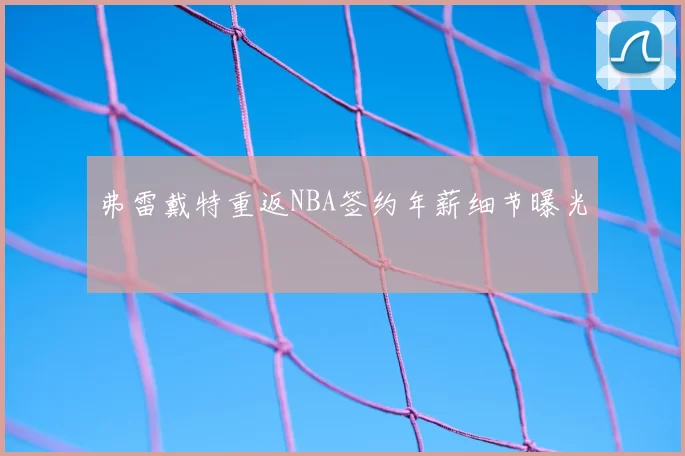 弗雷戴特重返NBA签约年薪细节曝光