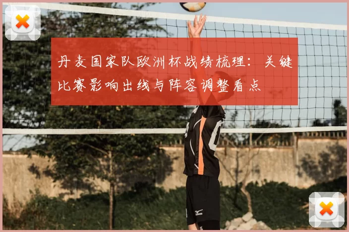 丹麦国家队欧洲杯战绩梳理：关键比赛影响出线与阵容调整看点