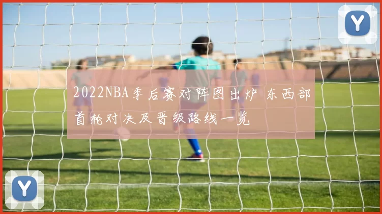 2022NBA季后赛对阵图出炉 东西部首轮对决及晋级路线一览