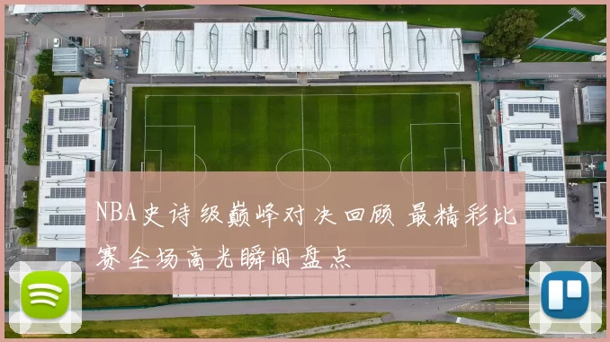 NBA史诗级巅峰对决回顾 最精彩比赛全场高光瞬间盘点