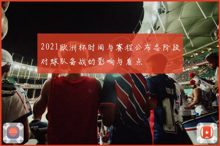 2021欧洲杯时间与赛程公布各阶段对球队备战的影响与看点